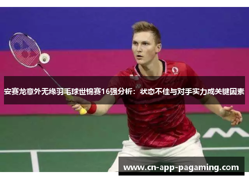 安赛龙意外无缘羽毛球世锦赛16强分析：状态不佳与对手实力成关键因素