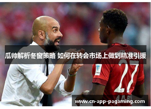 瓜帅解析冬窗策略 如何在转会市场上做到精准引援