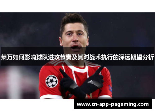 莱万如何影响球队进攻节奏及其对战术执行的深远期望分析