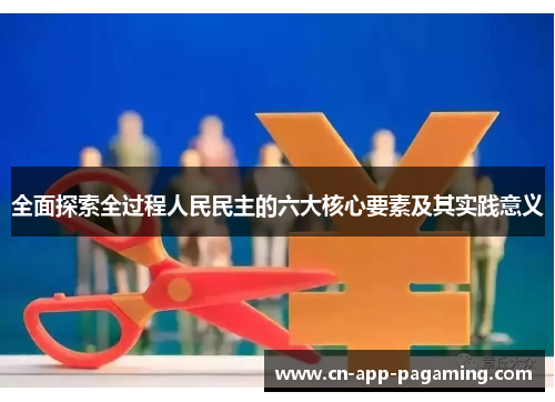 全面探索全过程人民民主的六大核心要素及其实践意义