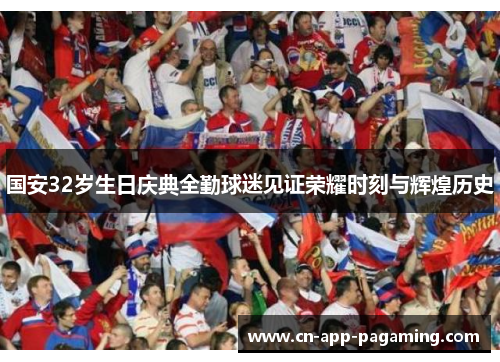 国安32岁生日庆典全勤球迷见证荣耀时刻与辉煌历史