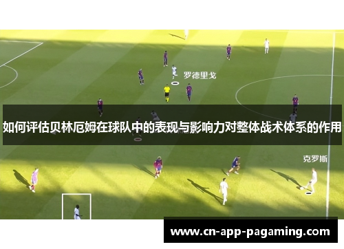 如何评估贝林厄姆在球队中的表现与影响力对整体战术体系的作用