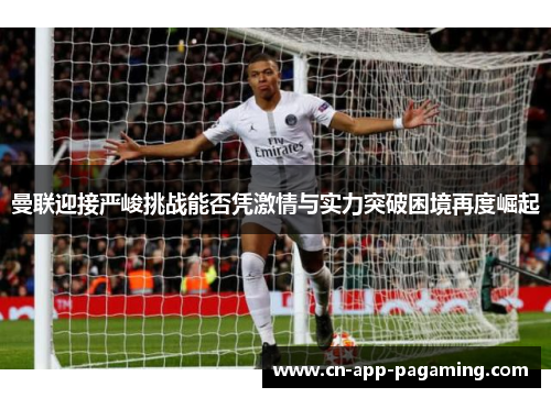 曼联迎接严峻挑战能否凭激情与实力突破困境再度崛起