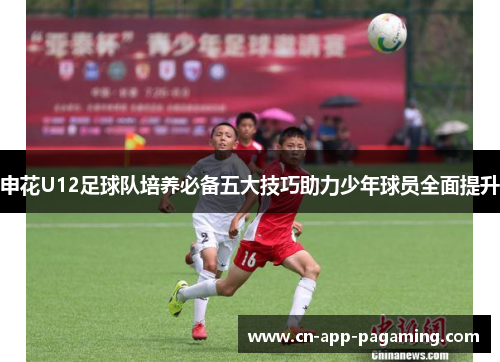 申花U12足球队培养必备五大技巧助力少年球员全面提升