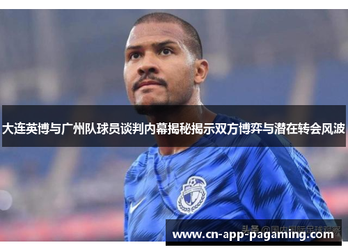 大连英博与广州队球员谈判内幕揭秘揭示双方博弈与潜在转会风波