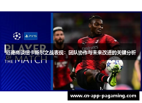 厄德高谈纽卡斯尔之战表现：团队协作与未来改进的关键分析