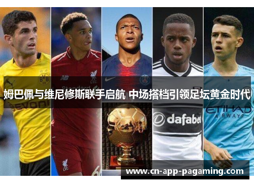 姆巴佩与维尼修斯联手启航 中场搭档引领足坛黄金时代