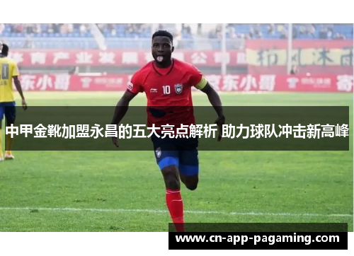中甲金靴加盟永昌的五大亮点解析 助力球队冲击新高峰