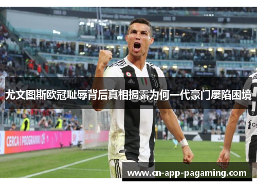 尤文图斯欧冠耻辱背后真相揭露为何一代豪门屡陷困境