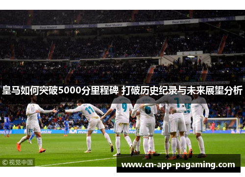 皇马如何突破5000分里程碑 打破历史纪录与未来展望分析