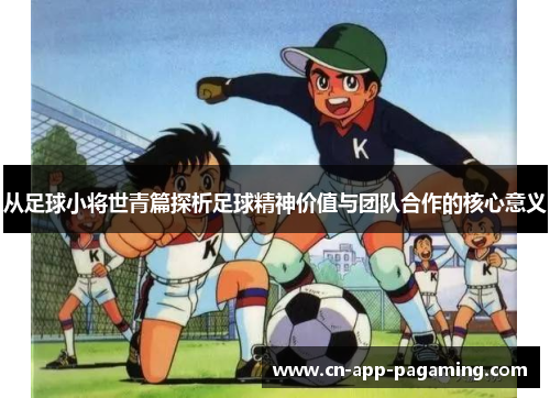 从足球小将世青篇探析足球精神价值与团队合作的核心意义