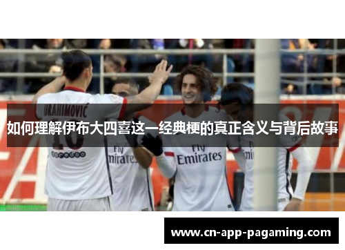 如何理解伊布大四喜这一经典梗的真正含义与背后故事