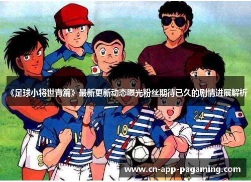 《足球小将世青篇》最新更新动态曝光粉丝期待已久的剧情进展解析