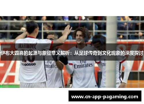 伊布大四喜的起源与象征意义解析：从足球传奇到文化现象的深度探讨