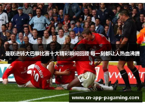 曼联逆转大巴黎比赛十大精彩瞬间回顾 每一刻都让人热血沸腾