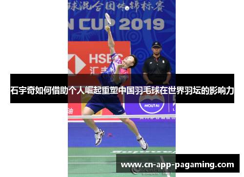石宇奇如何借助个人崛起重塑中国羽毛球在世界羽坛的影响力