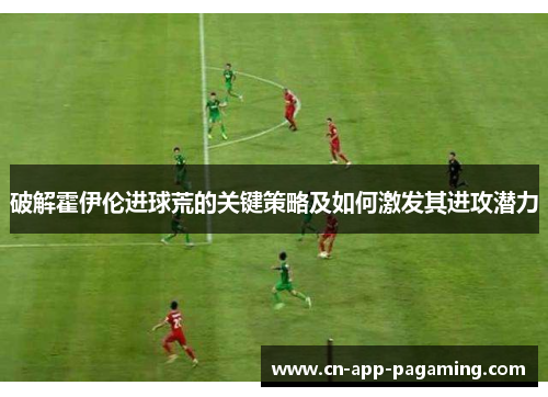 破解霍伊伦进球荒的关键策略及如何激发其进攻潜力