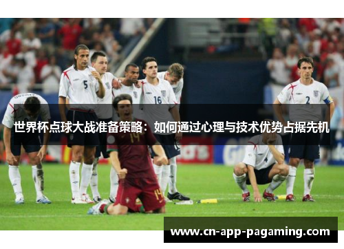世界杯点球大战准备策略：如何通过心理与技术优势占据先机
