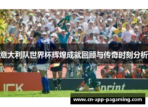 意大利队世界杯辉煌成就回顾与传奇时刻分析