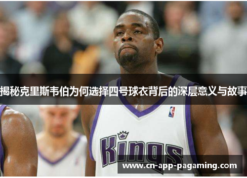 揭秘克里斯韦伯为何选择四号球衣背后的深层意义与故事