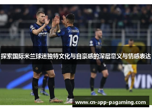 探索国际米兰球迷独特文化与自豪感的深层意义与情感表达