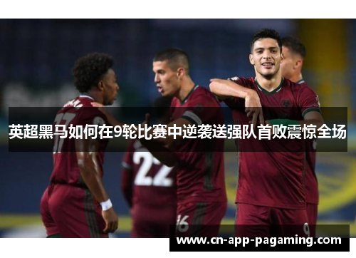英超黑马如何在9轮比赛中逆袭送强队首败震惊全场