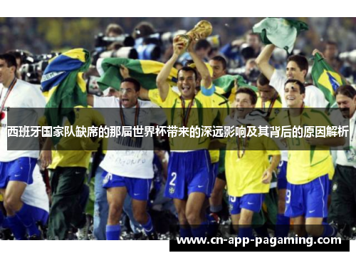 西班牙国家队缺席的那届世界杯带来的深远影响及其背后的原因解析