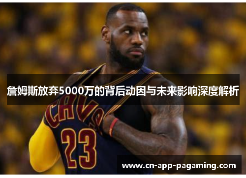 詹姆斯放弃5000万的背后动因与未来影响深度解析