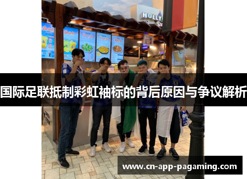 国际足联抵制彩虹袖标的背后原因与争议解析 国际足联抵制彩虹袖标的背后原因与争议解析