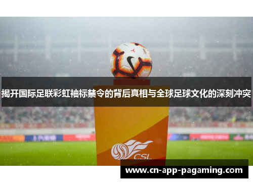 揭开国际足联彩虹袖标禁令的背后真相与全球足球文化的深刻冲突