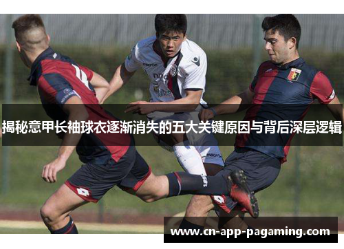 揭秘意甲长袖球衣逐渐消失的五大关键原因与背后深层逻辑