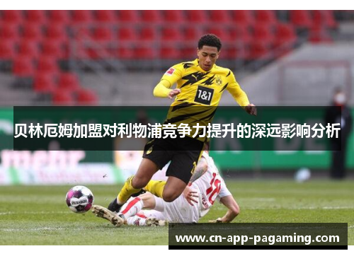 贝林厄姆加盟对利物浦竞争力提升的深远影响分析