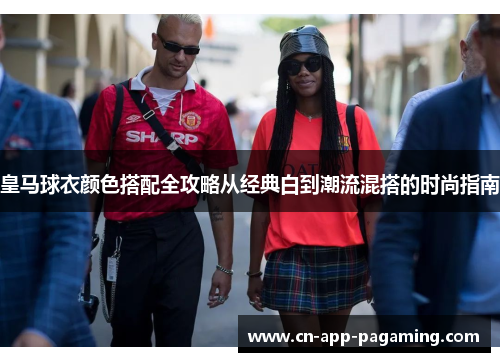 皇马球衣颜色搭配全攻略从经典白到潮流混搭的时尚指南