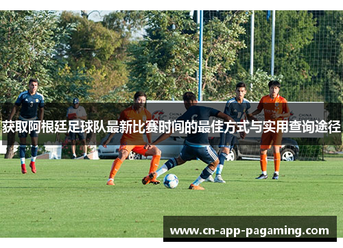 获取阿根廷足球队最新比赛时间的最佳方式与实用查询途径