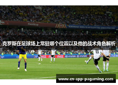 克罗斯在足球场上常驻哪个位置以及他的战术角色解析