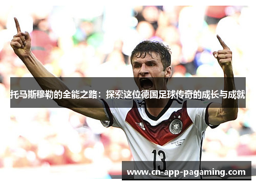 托马斯穆勒的全能之路：探索这位德国足球传奇的成长与成就