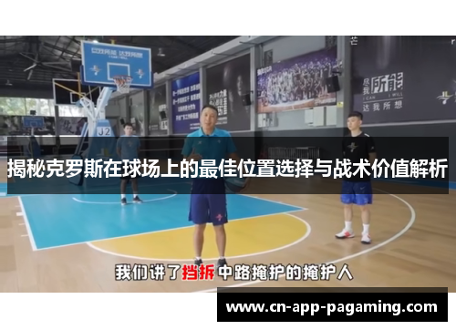 揭秘克罗斯在球场上的最佳位置选择与战术价值解析