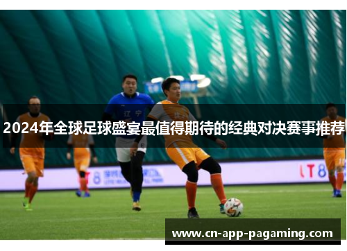 2024年全球足球盛宴最值得期待的经典对决赛事推荐