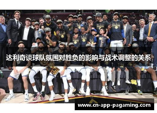 达利奇谈球队氛围对胜负的影响与战术调整的关系