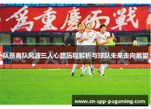 队员离队风波三人心路历程解析与球队未来走向展望