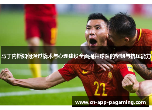 马丁内斯如何通过战术与心理建设全面提升球队的坚韧与抗压能力