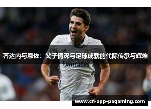 齐达内与恩佐：父子情深与足球成就的代际传承与辉煌