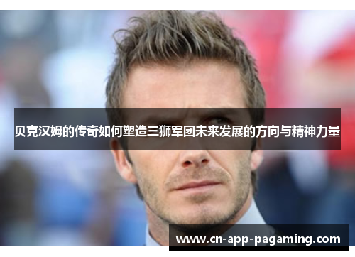 贝克汉姆的传奇如何塑造三狮军团未来发展的方向与精神力量
