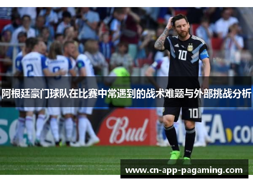 阿根廷豪门球队在比赛中常遇到的战术难题与外部挑战分析 阿根廷豪门球队在比赛中常遇到的战术难题与外部挑战分析