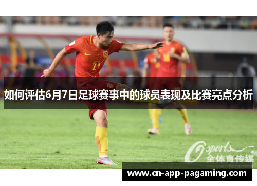如何评估6月7日足球赛事中的球员表现及比赛亮点分析