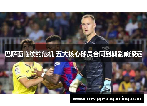 巴萨面临续约危机 五大核心球员合同到期影响深远