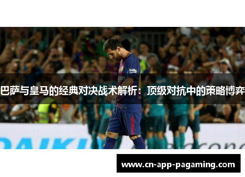 巴萨与皇马的经典对决战术解析：顶级对抗中的策略博弈