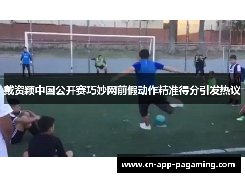 戴资颖中国公开赛巧妙网前假动作精准得分引发热议