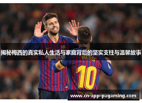 揭秘梅西的真实私人生活与家庭背后的坚实支柱与温馨故事