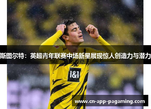 斯图尔特：英超青年联赛中场新星展现惊人创造力与潜力